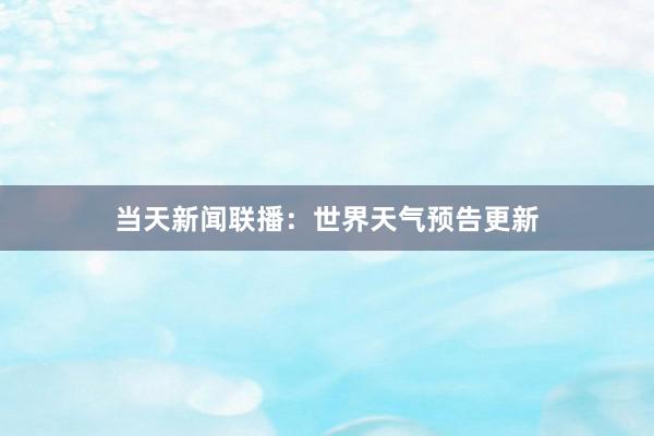 当天新闻联播：世界天气预告更新