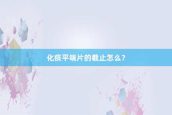 化痰平喘片的截止怎么？