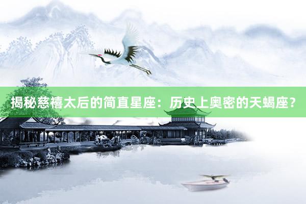 揭秘慈禧太后的简直星座：历史上奥密的天蝎座？