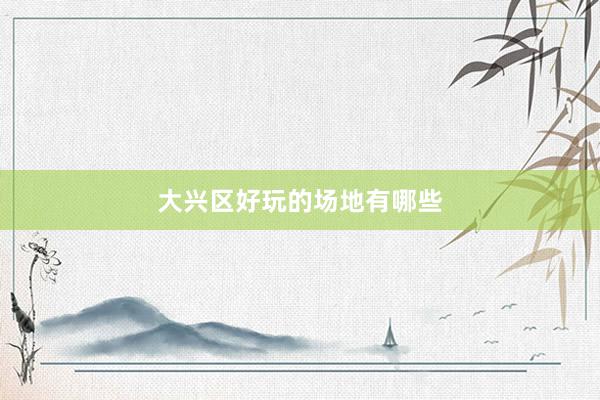 大兴区好玩的场地有哪些