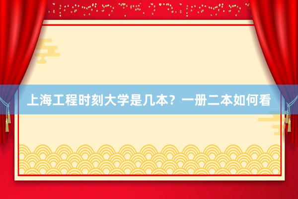 上海工程时刻大学是几本？一册二本如何看