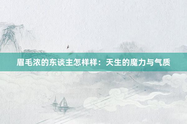 眉毛浓的东谈主怎样样：天生的魔力与气质
