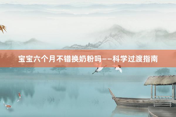 宝宝六个月不错换奶粉吗——科学过渡指南