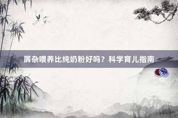 羼杂喂养比纯奶粉好吗？科学育儿指南
